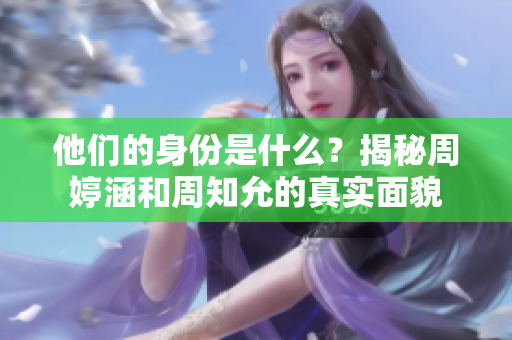 他们的身份是什么？揭秘周婷涵和周知允的真实面貌