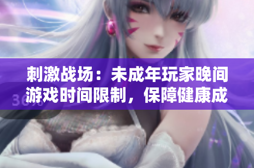 刺激战场：未成年玩家晚间游戏时间限制，保障健康成长。