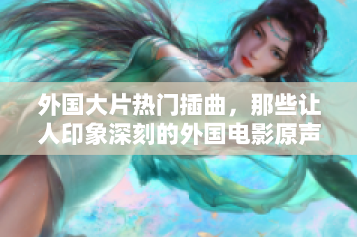 外国大片热门插曲，那些让人印象深刻的外国电影原声朗朗上口音乐