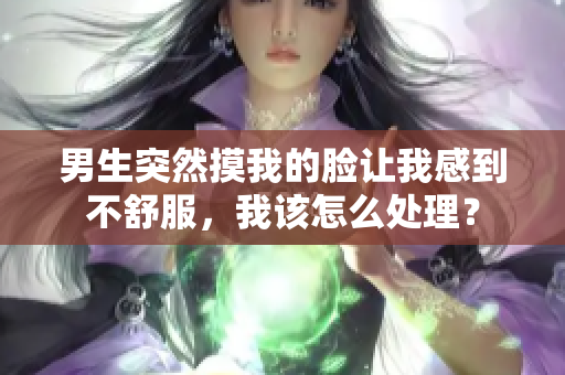 男生突然摸我的脸让我感到不舒服，我该怎么处理？