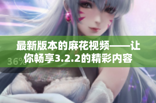 最新版本的麻花视频——让你畅享3.2.2的精彩内容