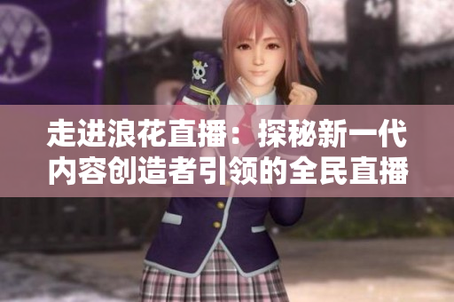 走进浪花直播：探秘新一代内容创造者引领的全民直播风潮！