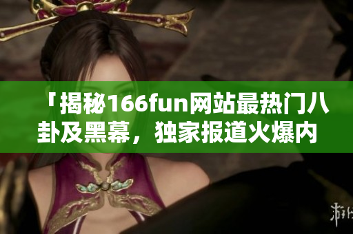 「揭秘166fun网站最热门八卦及黑幕，独家报道火爆内幕」