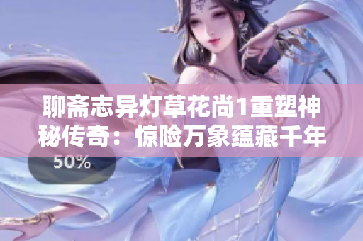 聊斋志异灯草花尚1重塑神秘传奇：惊险万象蕴藏千年之谜