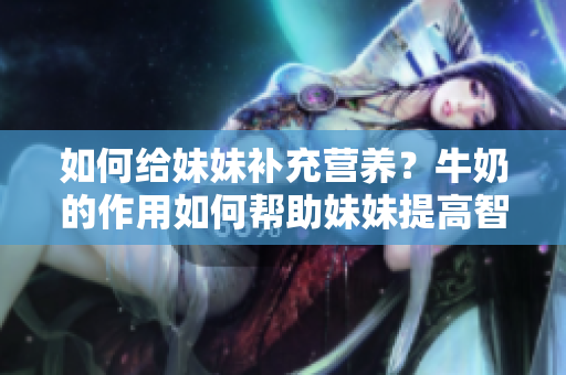 如何给妹妹补充营养？牛奶的作用如何帮助妹妹提高智力？