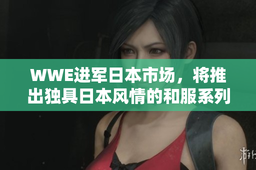 WWE进军日本市场，将推出独具日本风情的和服系列