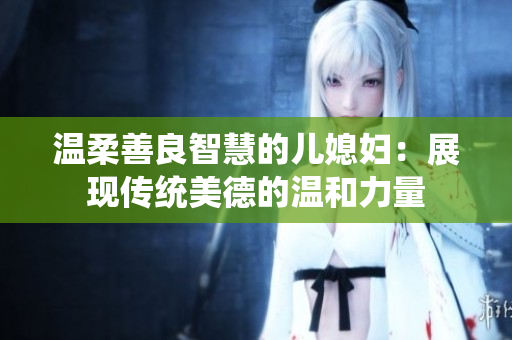 温柔善良智慧的儿媳妇：展现传统美德的温和力量