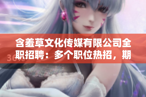 含羞草文化传媒有限公司全职招聘：多个职位热招，期待你的加入