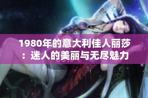 1980年的意大利佳人丽莎：迷人的美丽与无尽魅力