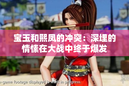 宝玉和熙凤的冲突：深埋的情愫在大战中终于爆发