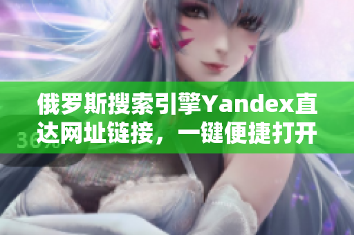 俄罗斯搜索引擎Yandex直达网址链接，一键便捷打开网页
