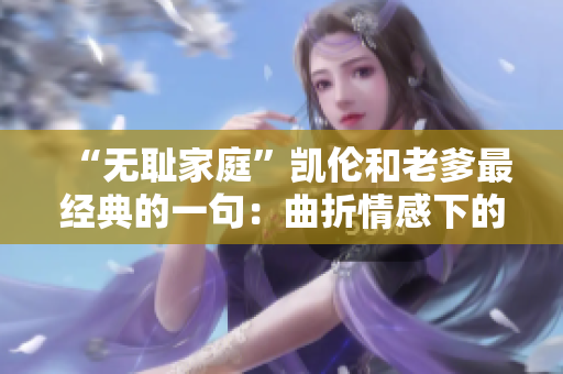 “无耻家庭”凯伦和老爹最经典的一句：曲折情感下的家庭沉浮