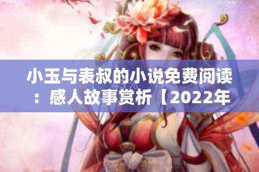 小玉与表叔的小说免费阅读：感人故事赏析【2022年最新推荐】