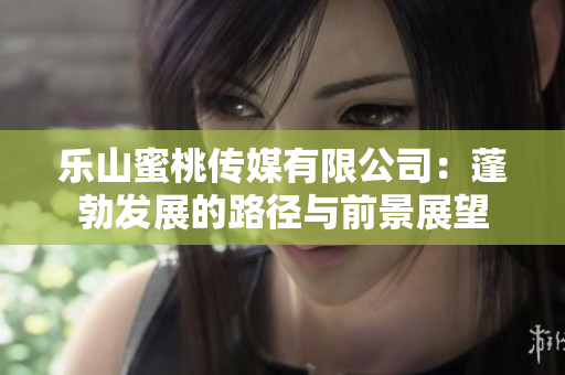 乐山蜜桃传媒有限公司：蓬勃发展的路径与前景展望