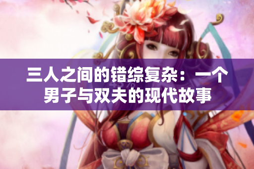 三人之间的错综复杂：一个男子与双夫的现代故事