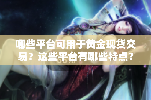 哪些平台可用于黄金现货交易？这些平台有哪些特点？