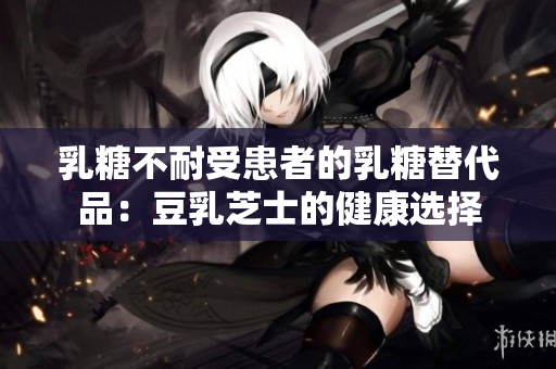 乳糖不耐受患者的乳糖替代品：豆乳芝士的健康选择