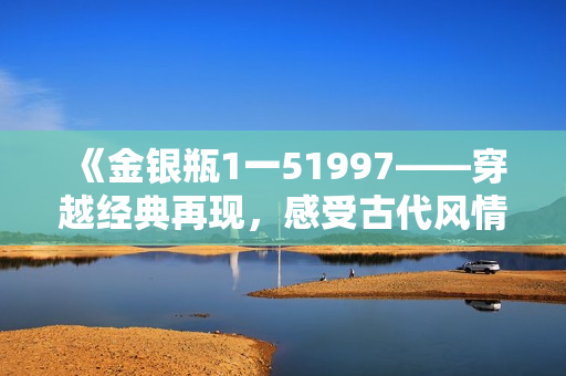 《金银瓶1一51997——穿越经典再现，感受古代风情》