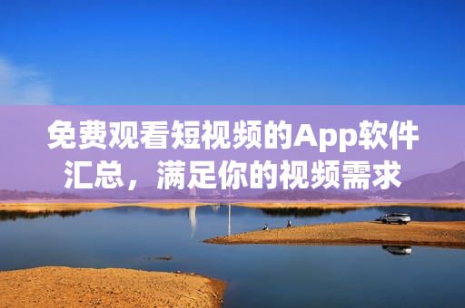免费观看短视频的App软件汇总，满足你的视频需求