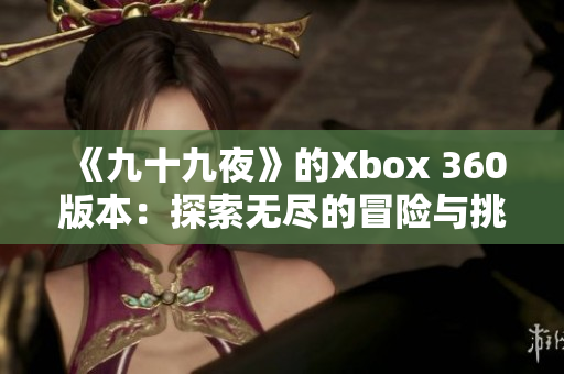 《九十九夜》的Xbox 360版本：探索无尽的冒险与挑战
