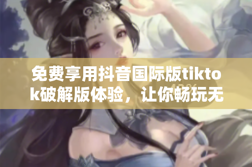 免费享用抖音国际版tiktok破解版体验，让你畅玩无限乐趣
