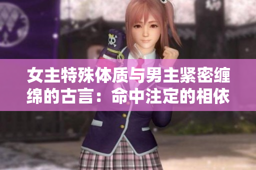 女主特殊体质与男主紧密缠绵的古言：命中注定的相依相伴