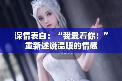 深情表白：“我爱着你！”重新述说温暖的情感