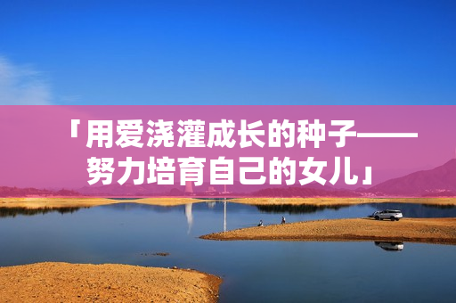 「用爱浇灌成长的种子——努力培育自己的女儿」