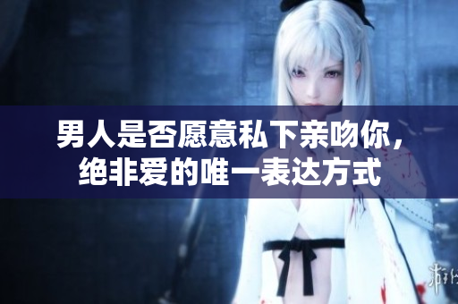 男人是否愿意私下亲吻你，绝非爱的唯一表达方式