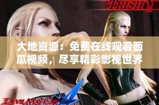 大地资源：免费在线观看西瓜视频，尽享精彩影视世界