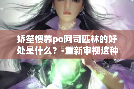 娇笙惯养po阿司匹林的好处是什么？-重新审视这种偏好的观点