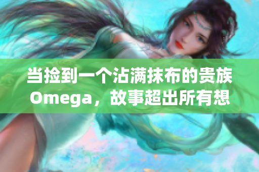 当捡到一个沾满抹布的贵族Omega，故事超出所有想象