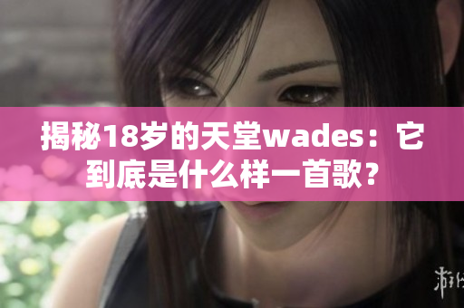 揭秘18岁的天堂wades：它到底是什么样一首歌？