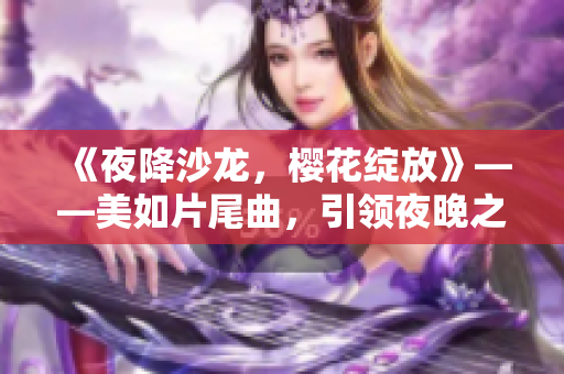 《夜降沙龙，樱花绽放》——美如片尾曲，引领夜晚之美
