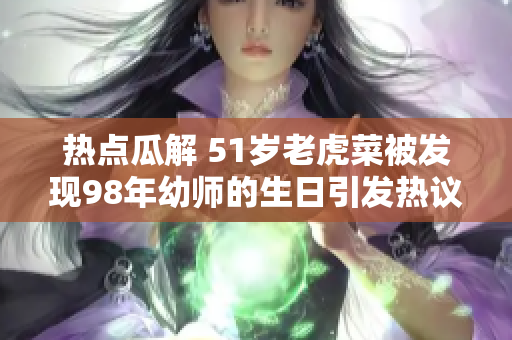 热点瓜解 51岁老虎菜被发现98年幼师的生日引发热议