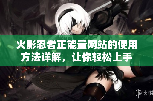 火影忍者正能量网站的使用方法详解，让你轻松上手