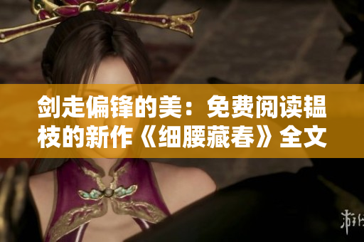 剑走偏锋的美：免费阅读韫枝的新作《细腰藏春》全文