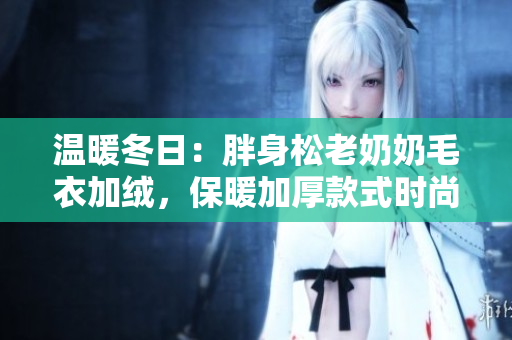 温暖冬日：胖身松老奶奶毛衣加绒，保暖加厚款式时尚