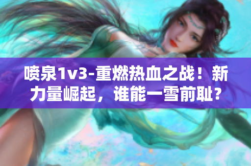 喷泉1v3-重燃热血之战！新力量崛起，谁能一雪前耻？
