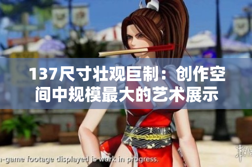 137尺寸壮观巨制：创作空间中规模最大的艺术展示