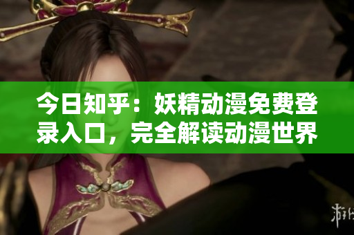 今日知乎：妖精动漫免费登录入口，完全解读动漫世界的魅力