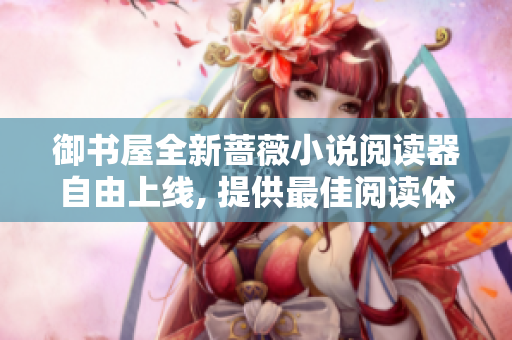 御书屋全新蔷薇小说阅读器自由上线, 提供最佳阅读体验