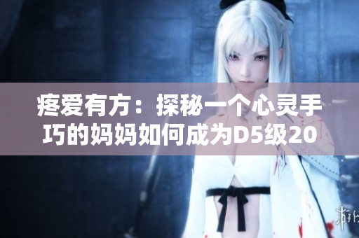 疼爱有方：探秘一个心灵手巧的妈妈如何成为D5级2021版