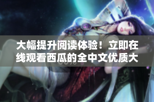 大幅提升阅读体验！立即在线观看西瓜的全中文优质大地资源