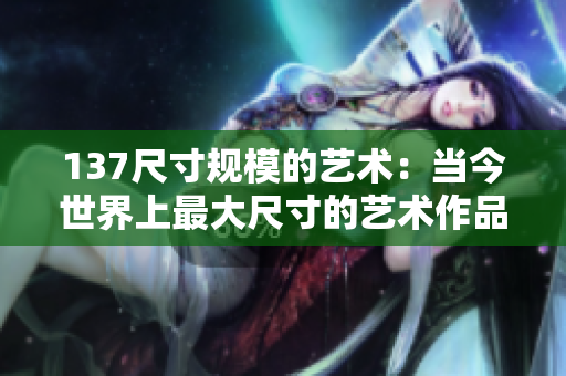 137尺寸规模的艺术：当今世界上最大尺寸的艺术作品