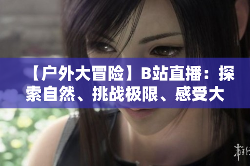 【户外大冒险】B站直播：探索自然、挑战极限、感受大自然的魅力