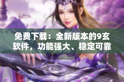 免费下载：全新版本的9玄软件，功能强大、稳定可靠