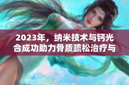 2023年，纳米技术与钙光合成功助力骨质疏松治疗与预防