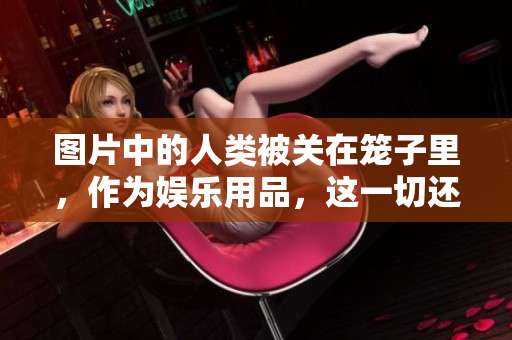 图片中的人类被关在笼子里，作为娱乐用品，这一切还能继续吗？