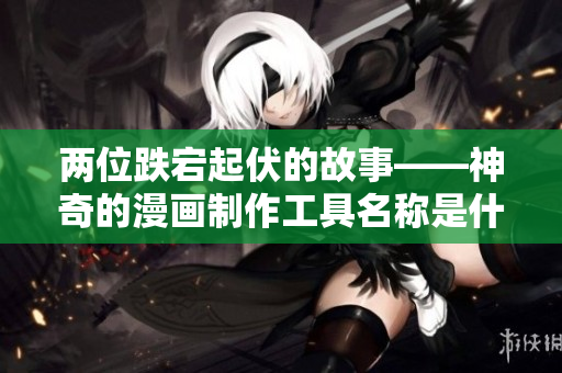 两位跌宕起伏的故事——神奇的漫画制作工具名称是什么？